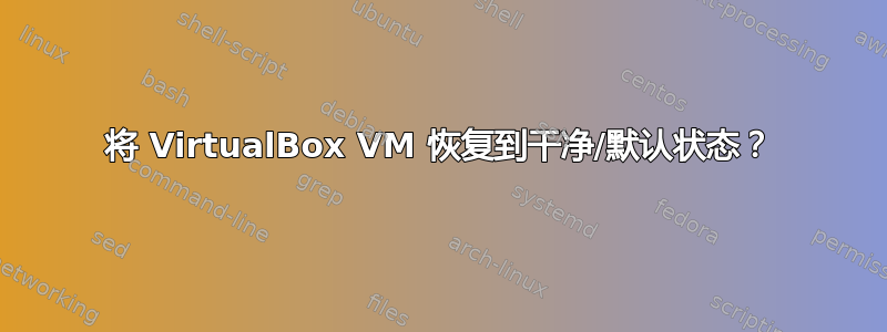 将 VirtualBox VM 恢复到干净/默认状态？