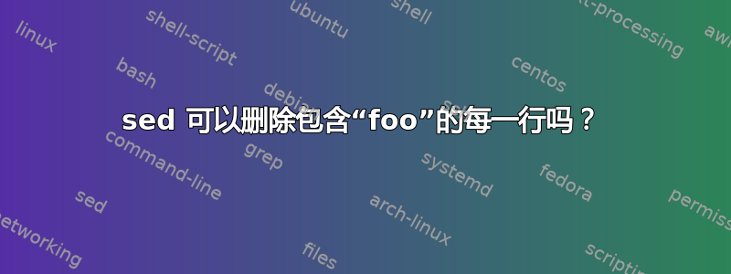 sed 可以删除包含“foo”的每一行吗？