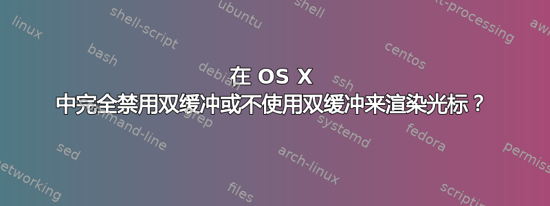 在 OS X 中完全禁用双缓冲或不使用双缓冲来渲染光标？