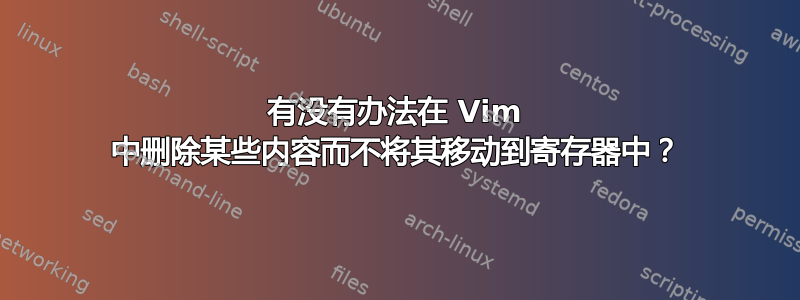 有没有办法在 Vim 中删除某些内容而不将其移动到寄存器中？