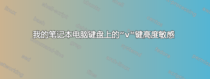 我的笔记本电脑键盘上的“v”键高度敏感