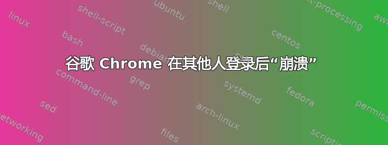 谷歌 Chrome 在其他人登录后“崩溃”