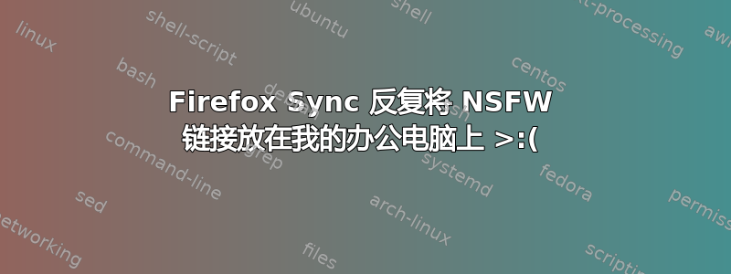 Firefox Sync 反复将 NSFW 链接放在我的办公电脑上 >:(