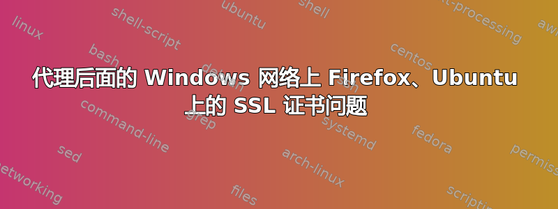 代理后面的 Windows 网络上 Firefox、Ubuntu 上的 SSL 证书问题