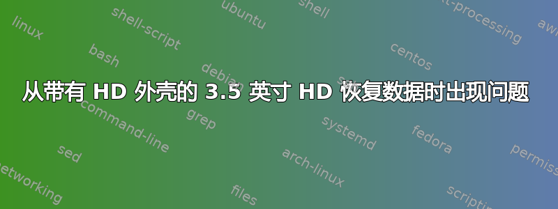 从带有 HD 外壳的 3.5 英寸 HD 恢复数据时出现问题