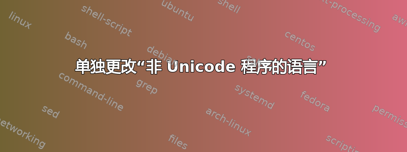 单独更改“非 Unicode 程序的语言”