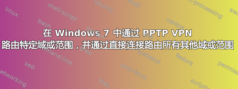 在 Windows 7 中通过 PPTP VPN 路由特定域或范围，并通过直接连接路由所有其他域或范围