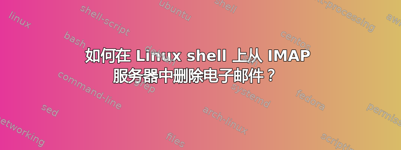 如何在 Linux shell 上从 IMAP 服务器中删除电子邮件？ 