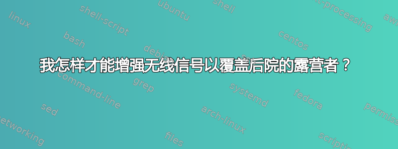 我怎样才能增强无线信号以覆盖后院的露营者？