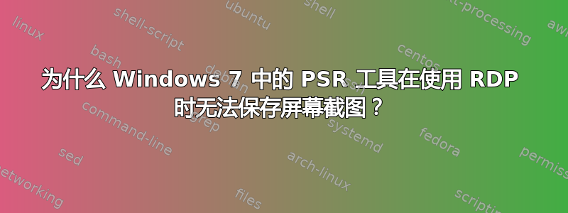 为什么 Windows 7 中的 PSR 工具在使用 RDP 时无法保存屏幕截图？