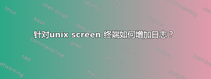 针对unix screen 终端如何增加日志？