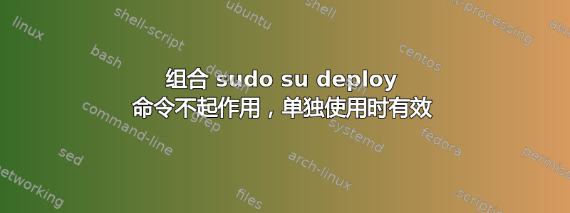 组合 sudo su deploy 命令不起作用，单独使用时有效