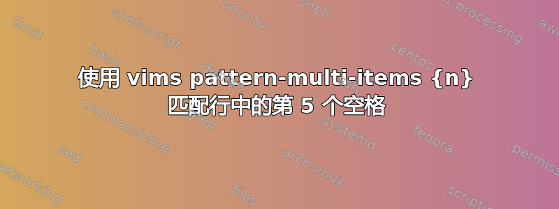 使用 vims pattern-multi-items {n} 匹配行中的第 5 个空格