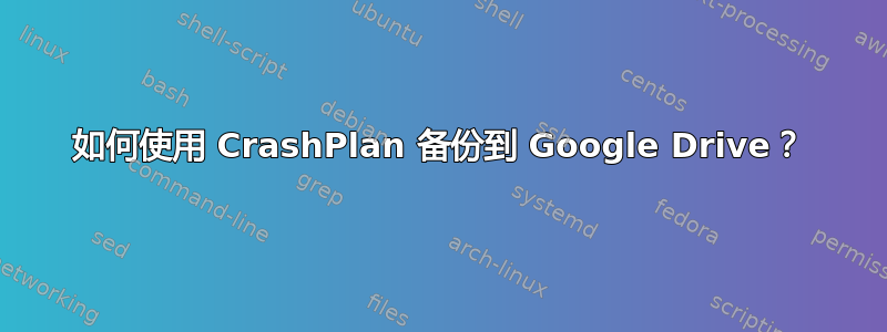 如何使用 CrashPlan 备份到 Google Drive？