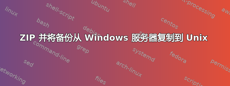 ZIP 并将备份从 Windows 服务器复制到 Unix