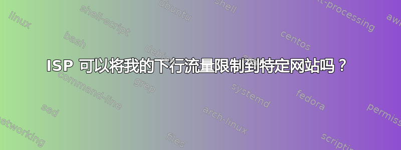 ISP 可以将我的下行流量限制到特定网站吗？