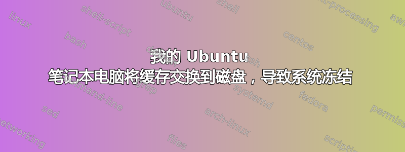 我的 Ubuntu 笔记本电脑将缓存交换到磁盘，导致系统冻结