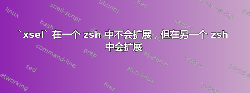 `xsel` 在一个 zsh 中不会扩展，但在另一个 zsh 中会扩展