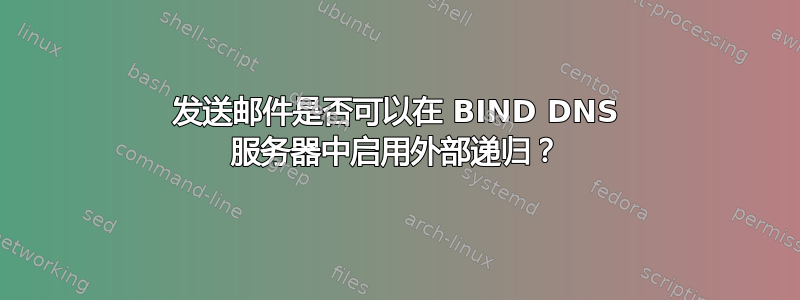 发送邮件是否可以在 BIND DNS 服务器中启用外部递归？