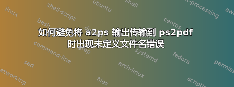 如何避免将 a2ps 输出传输到 ps2pdf 时出现未定义文件名错误