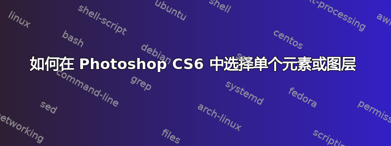 如何在 Photoshop CS6 中选择单个元素或图层