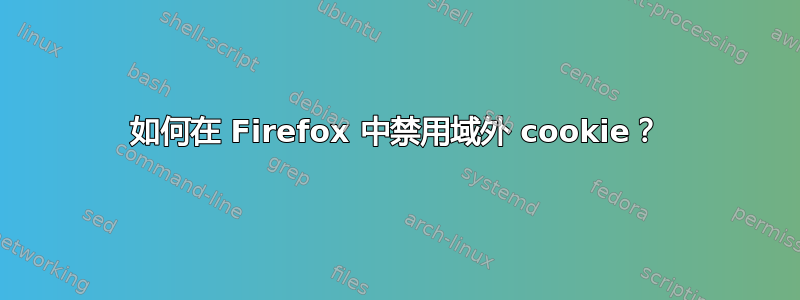 如何在 Firefox 中禁用域外 cookie？