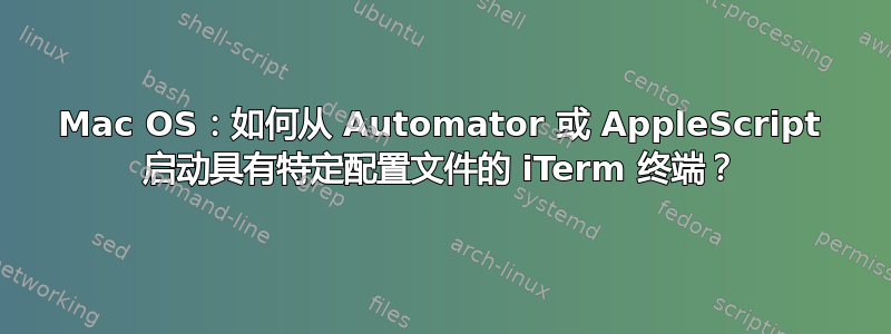 Mac OS：如何从 Automator 或 AppleScript 启动具有特定配置文件的 iTerm 终端？