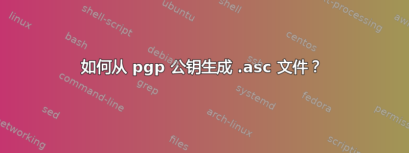 如何从 pgp 公钥生成 .asc 文件？