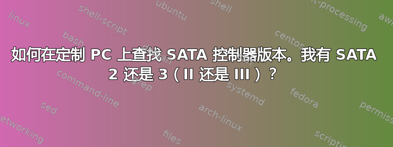 如何在定制 PC 上查找 SATA 控制器版本。我有 SATA 2 还是 3（II 还是 III）？