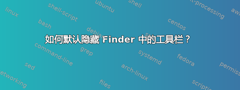 如何默认隐藏 Finder 中的工具栏？