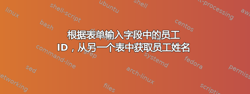 根据表单输入字段中的员工 ID，从另一个表中获取员工姓名