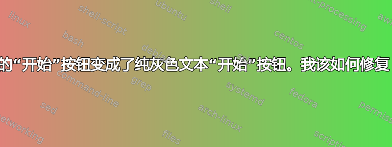 我的“开始”按钮变成了纯灰色文本“开始”按钮。我该如何修复？