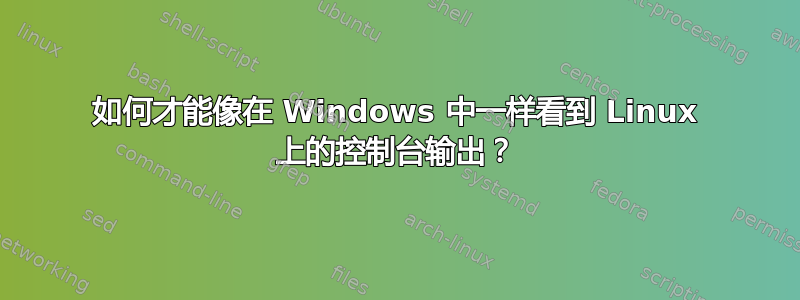 如何才能像在 Windows 中一样看到 Linux 上的控制台输出？