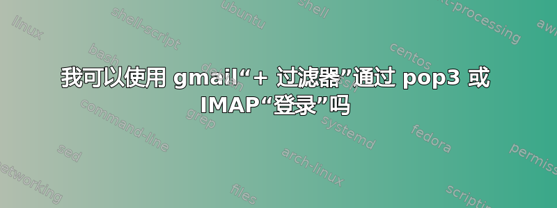 我可以使用 gmail“+ 过滤器”通过 pop3 或 IMAP“登录”吗