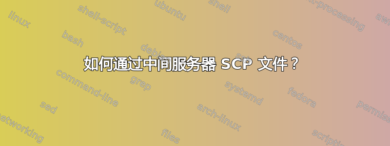 如何通过中间服务器 SCP 文件？