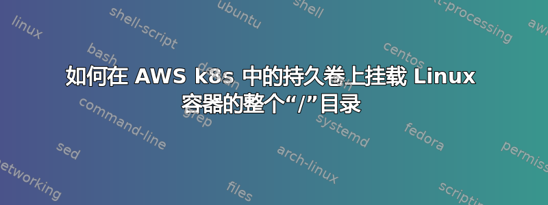 如何在 AWS k8s 中的持久卷上挂载 Linux 容器的整个“/”目录