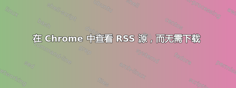 在 Chrome 中查看 RSS 源，而无需下载