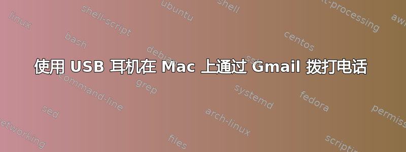 使用 USB 耳机在 Mac 上通过 Gmail 拨打电话