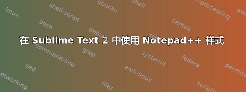 在 Sublime Text 2 中使用 Notepad++ 样式