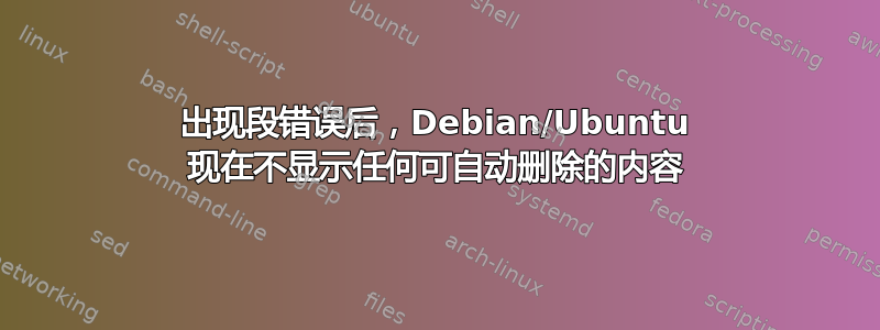 出现段错误后，Debian/Ubuntu 现在不显示任何可自动删除的内容