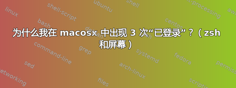 为什么我在 macosx 中出现 3 次“已登录”？（zsh 和屏幕）