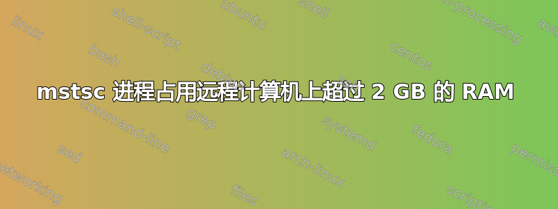 mstsc 进程占用远程计算机上超过 2 GB 的 RAM