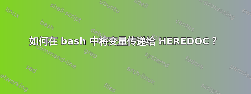 如何在 bash 中将变量传递给 HEREDOC？