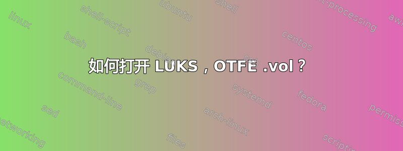 如何打开 LUKS，OTFE .vol？