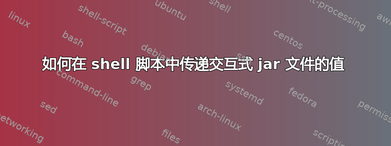 如何在 shell 脚本中传递交互式 jar 文件的值