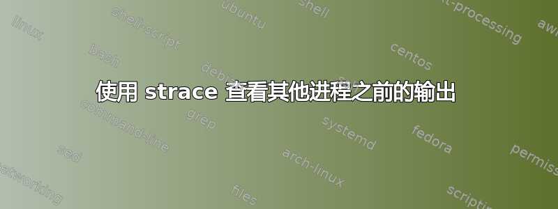 使用 strace 查看其他进程之前的输出