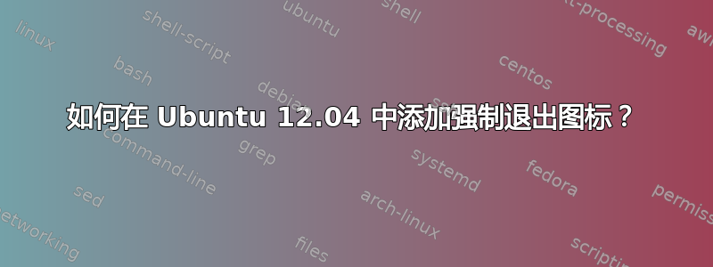 如何在 Ubuntu 12.04 中添加强制退出图标？