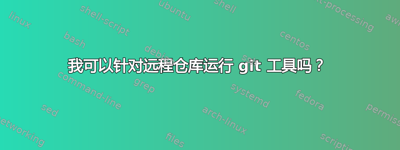 我可以针对远程仓库运行 git 工具吗？