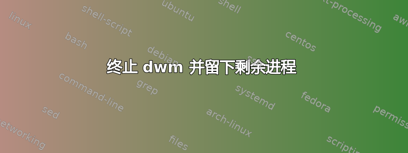 终止 dwm 并留下剩余进程