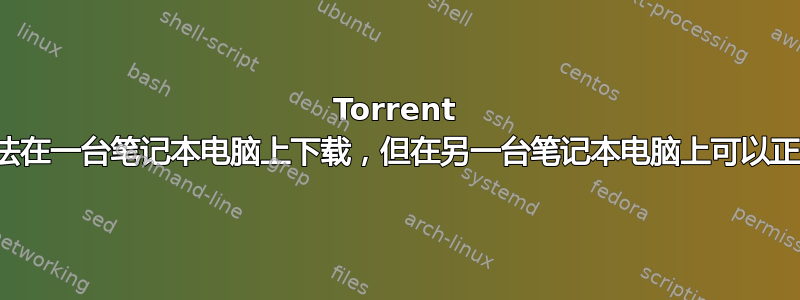 Torrent 文件无法在一台笔记本电脑上下载，但在另一台笔记本电脑上可以正常下载